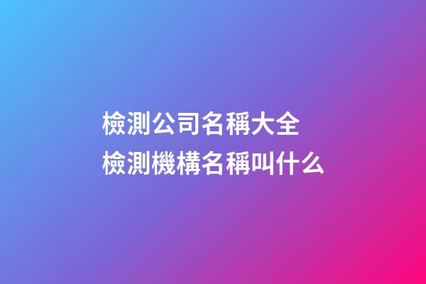 檢測公司名稱大全 檢測機構名稱叫什么-第1張-公司起名-玄機派